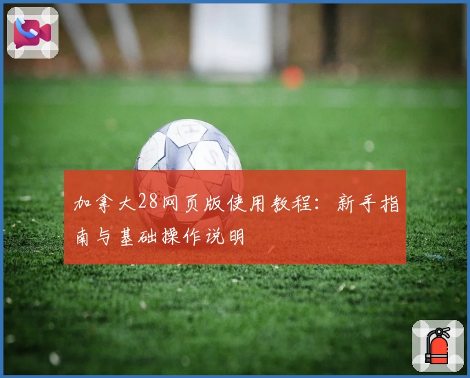 加拿大28网页版使用教程:新手指南与基础操作说明