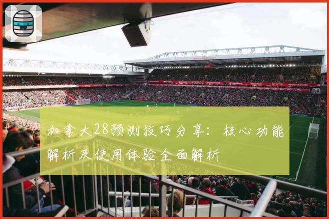 加拿大28预测技巧分享：核心功能解析及使用体验全面解析