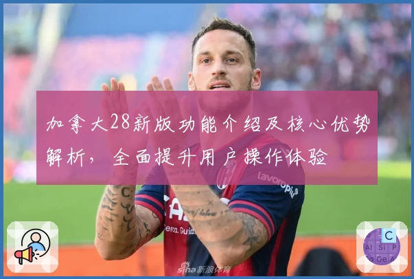 加拿大28新版功能介绍及核心优势解析，全面提升用户操作体验