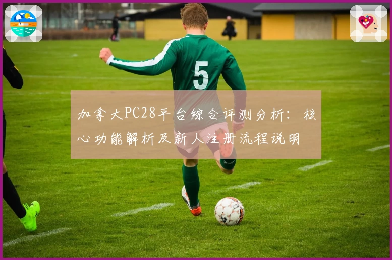 加拿大PC28平台综合评测分析：核心功能解析及新人注册流程说明