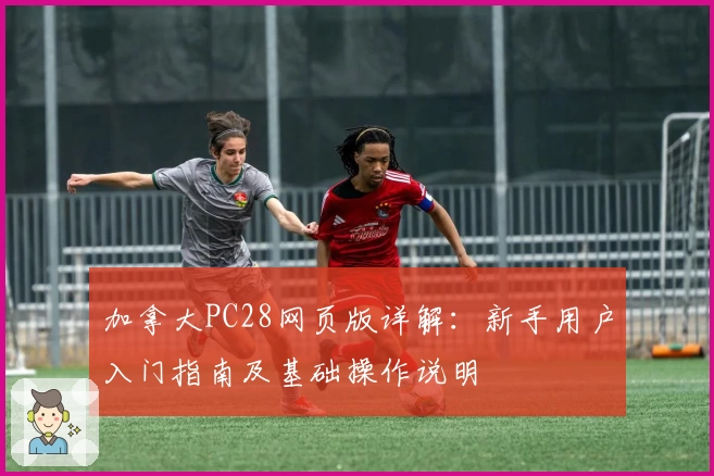 加拿大PC28网页版详解：新手用户入门指南及基础操作说明