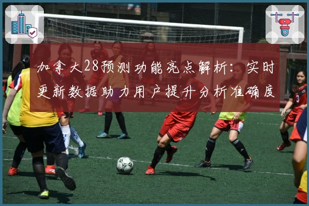 加拿大28预测功能亮点解析:实时更新数据助力用户提升分析准确度