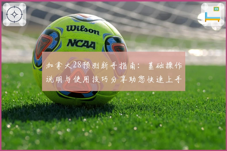 加拿大28预测新手指南：基础操作说明与使用技巧分享助您快速上手