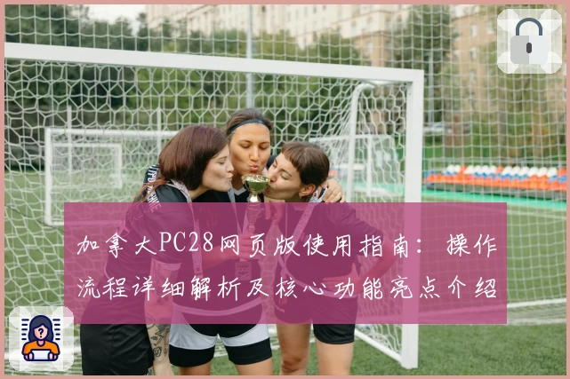 加拿大PC28网页版使用指南：操作流程详细解析及核心功能亮点介绍