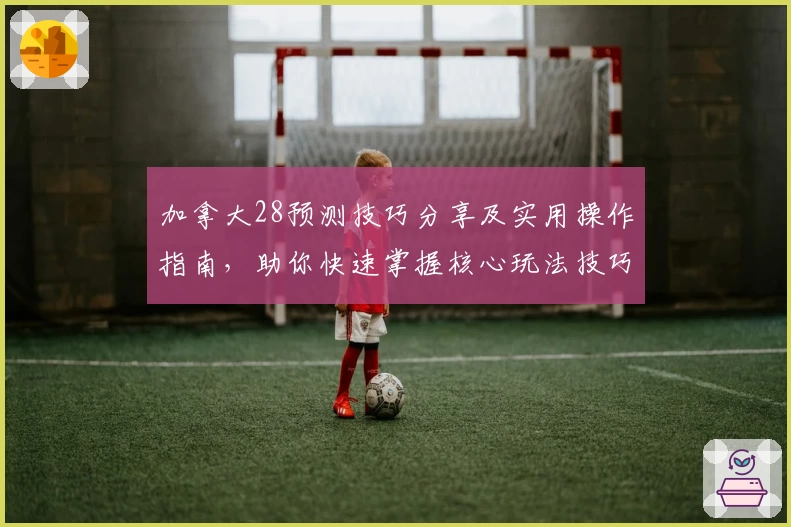 加拿大28预测技巧分享及实用操作指南，助你快速掌握核心玩法技巧
