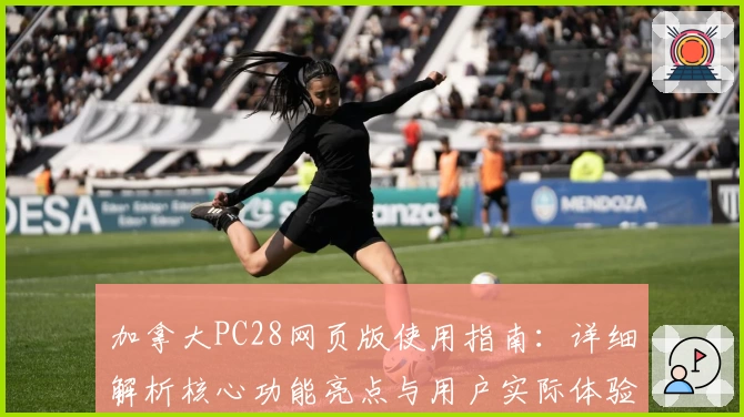 加拿大PC28网页版使用指南：详细解析核心功能亮点与用户实际体验