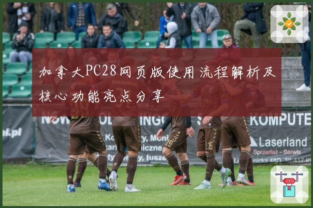 加拿大PC28网页版使用流程解析及核心功能亮点分享