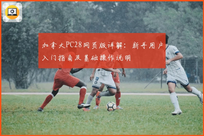 加拿大PC28网页版详解：新手用户入门指南及基础操作说明