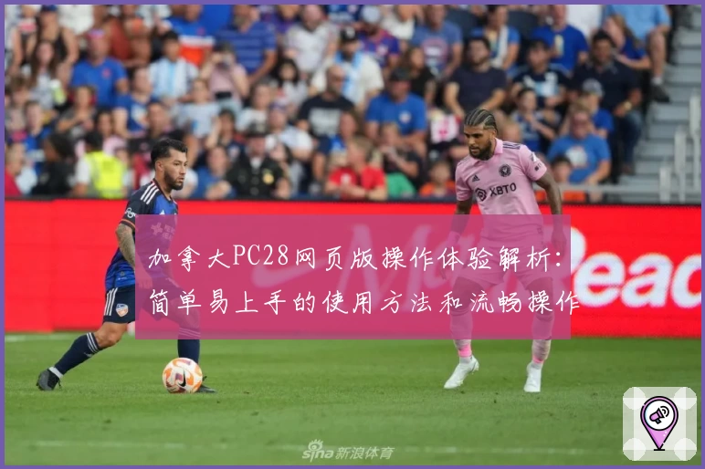 加拿大PC28网页版操作体验解析：简单易上手的使用方法和流畅操作解读