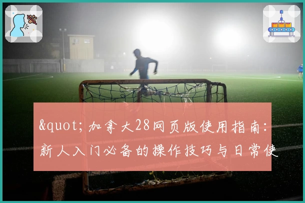 "加拿大28网页版使用指南：新人入门必备的操作技巧与日常使用场景解析"