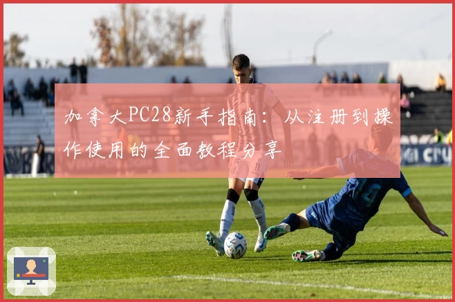 加拿大PC28新手指南：从注册到操作使用的全面教程分享