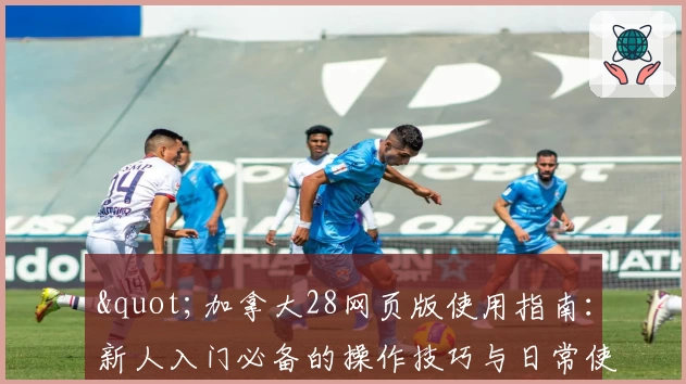 "加拿大28网页版使用指南：新人入门必备的操作技巧与日常使用场景解析"