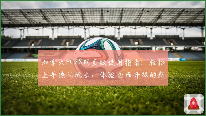 加拿大PC28网页版使用指南：轻松上手热门玩法，体验全面升级的新功能