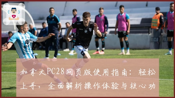 加拿大PC28网页版使用指南：轻松上手，全面解析操作体验与核心功能亮点