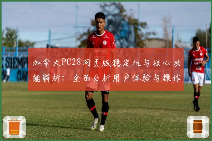 加拿大PC28网页版稳定性与核心功能解析：全面分析用户体验与操作优势