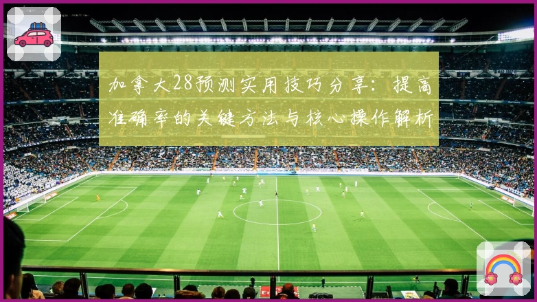 加拿大28预测实用技巧分享：提高准确率的关键方法与核心操作解析