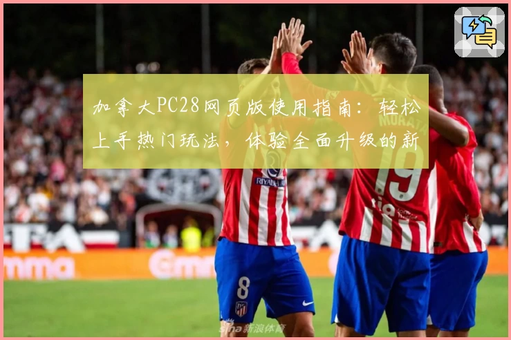 加拿大PC28网页版使用指南：轻松上手热门玩法，体验全面升级的新功能