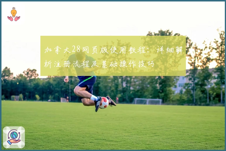 加拿大28网页版使用教程：详细解析注册流程及基础操作技巧