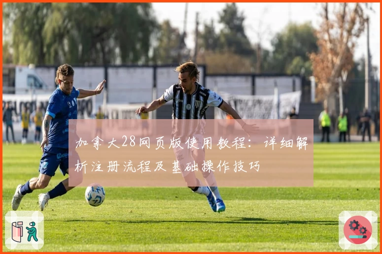 加拿大28网页版使用教程：详细解析注册流程及基础操作技巧