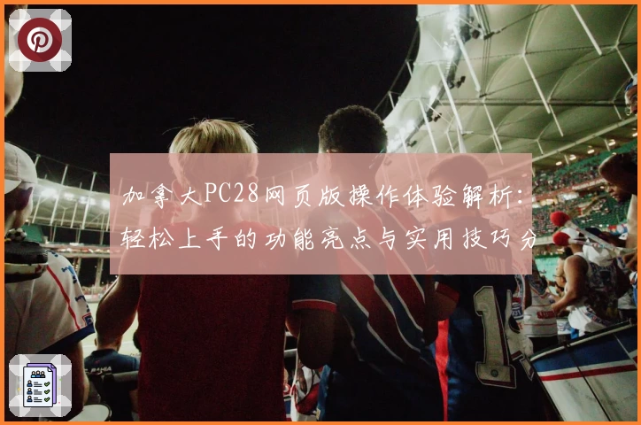 加拿大PC28网页版操作体验解析：轻松上手的功能亮点与实用技巧分享